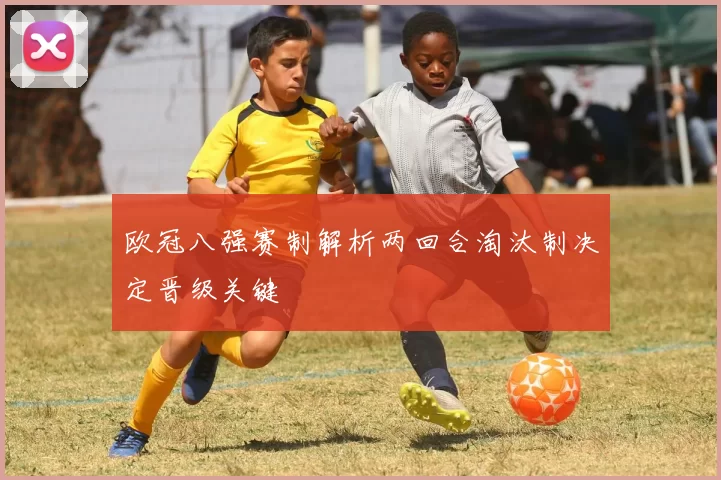 欧冠八强赛制解析两回合淘汰制决定晋级关键