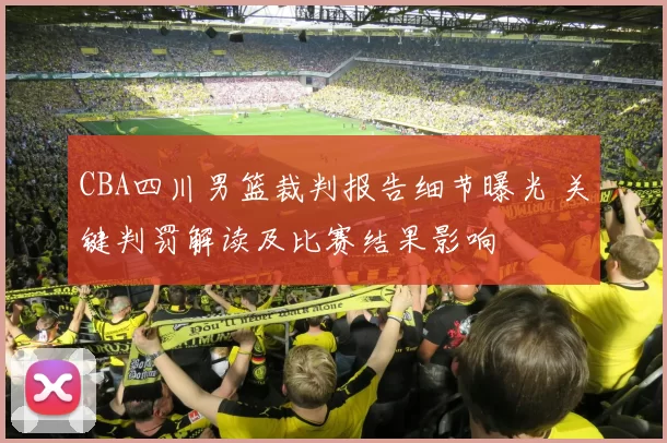 CBA四川男篮裁判报告细节曝光 关键判罚解读及比赛结果影响