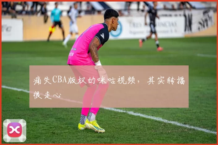 痛失CBA版权的咪咕视频,其实转播很走心