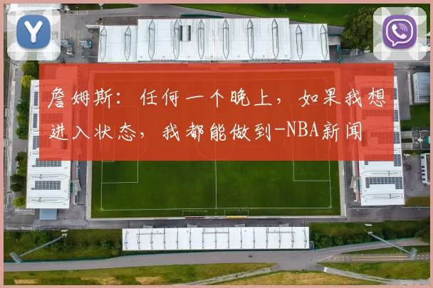 詹姆斯：任何一个晚上，如果我想进入状态，我都能做到-NBA新闻