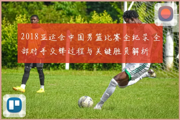 2018亚运会中国男篮比赛全纪录 全部对手交锋过程与关键胜负解析