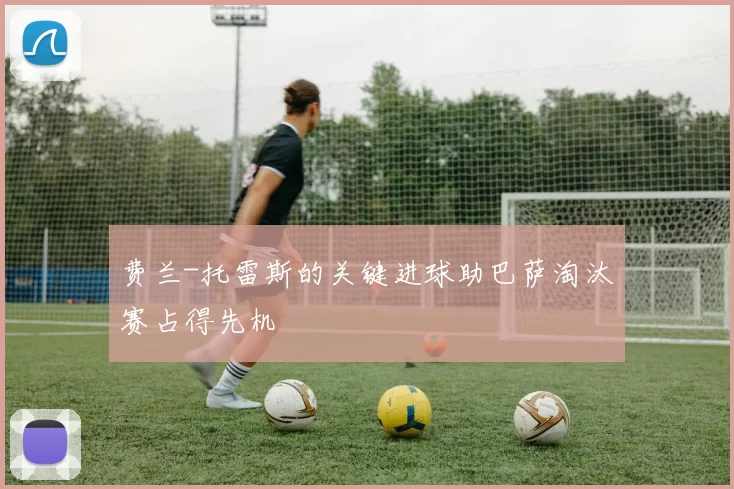 费兰-托雷斯的关键进球助巴萨淘汰赛占得先机