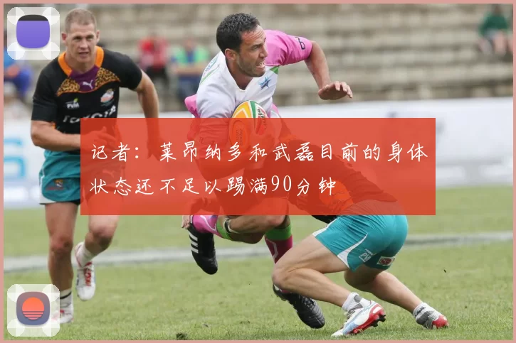 记者：莱昂纳多和武磊目前的身体状态还不足以踢满90分钟