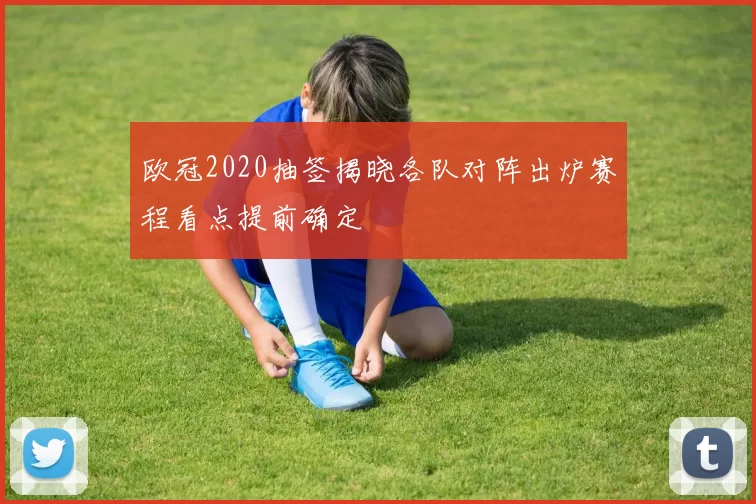 欧冠2020抽签揭晓各队对阵出炉赛程看点提前确定