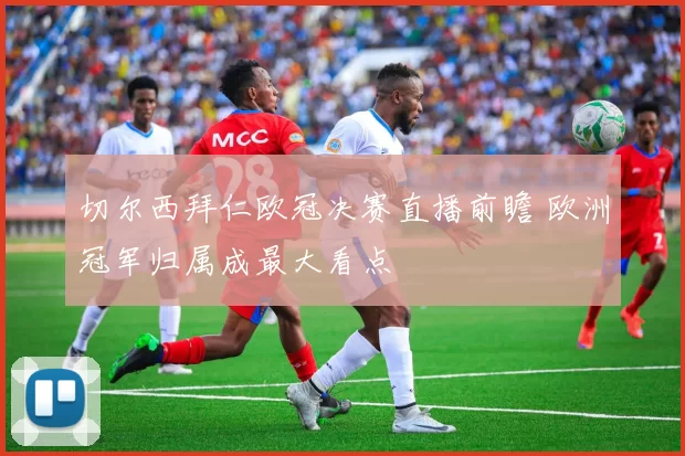 切尔西拜仁欧冠决赛直播前瞻 欧洲冠军归属成最大看点