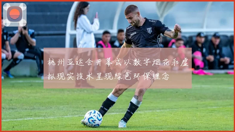 杭州亚运会开幕式以数字烟花和虚拟现实技术呈现绿色环保理念