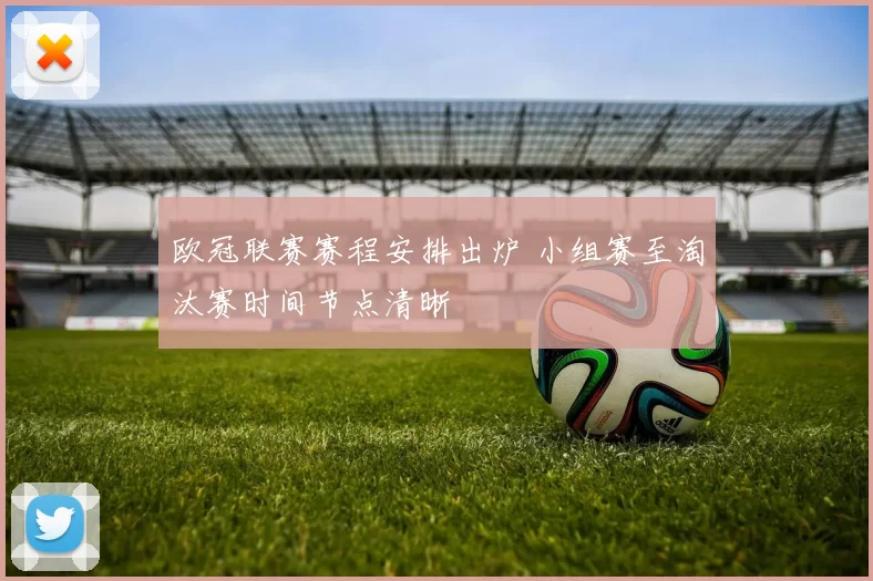 欧冠联赛赛程安排出炉 小组赛至淘汰赛时间节点清晰