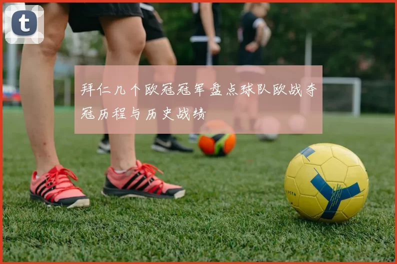 拜仁几个欧冠冠军盘点球队欧战夺冠历程与历史战绩