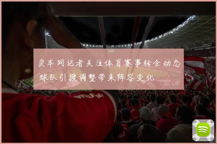 卖车网记者关注体育赛事转会动态 球队引援调整带来阵容变化