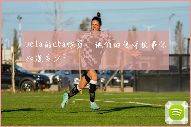 ucla的nba球员，他们的传奇故事你知道多少？