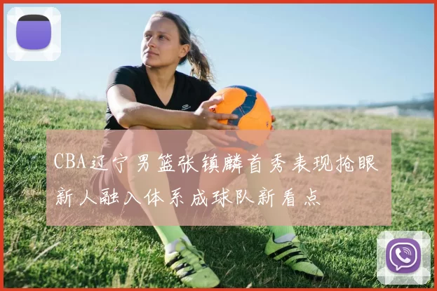 CBA辽宁男篮张镇麟首秀表现抢眼 新人融入体系成球队新看点