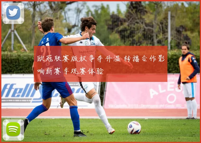 欧冠联赛版权争夺升温 转播合作影响新赛季观赛体验