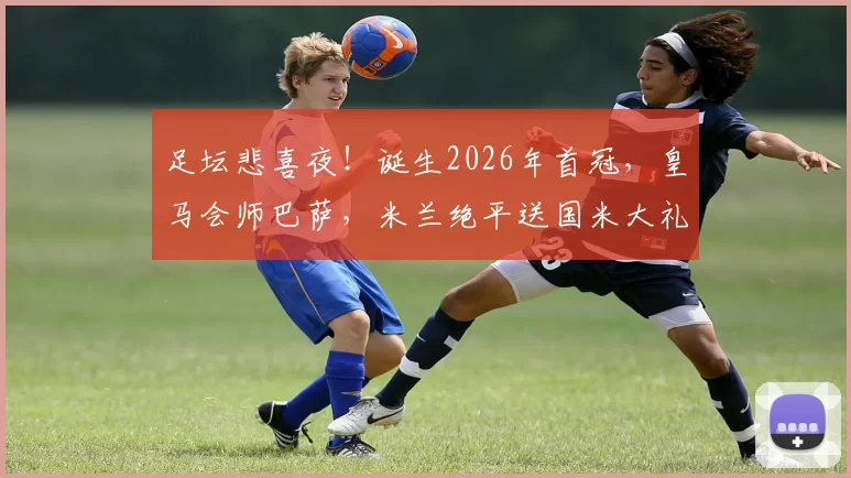 足坛悲喜夜！诞生2026年首冠，皇马会师巴萨，米兰绝平送国米大礼