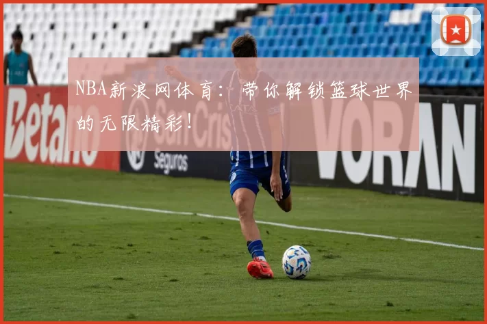 NBA新浪网体育：带你解锁篮球世界的无限精彩！