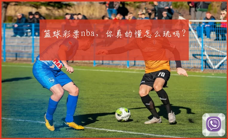 篮球彩票nba，你真的懂怎么玩吗？