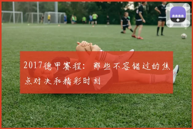 2017德甲赛程：那些不容错过的焦点对决和精彩时刻