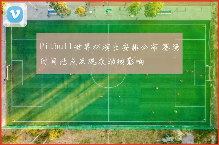 Pitbull世界杯演出安排公布 赛场时间地点及观众动线影响