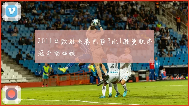 2011年欧冠决赛巴萨3比1胜曼联夺冠全场回顾