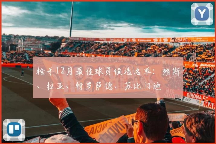枪手12月最佳球员候选名单：赖斯、拉亚、特罗萨德、苏比门迪