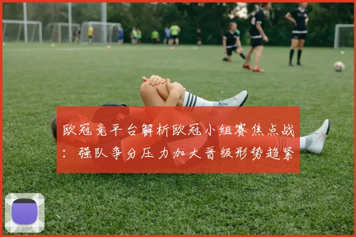欧冠竞平台解析欧冠小组赛焦点战：强队争分压力加大晋级形势趋紧