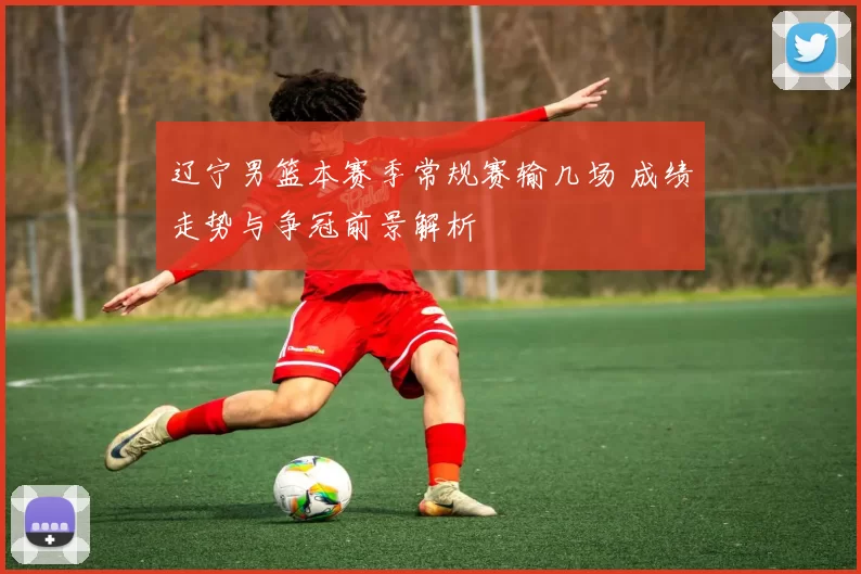 辽宁男篮本赛季常规赛输几场 成绩走势与争冠前景解析