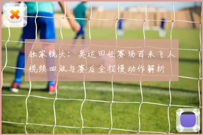 独家镜头:奥运田径赛场百米飞人视频回放与赛后全程慢动作解析