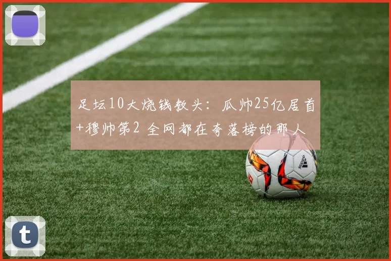 足坛10大烧钱教头：瓜帅25亿居首+穆帅第2 全网都在夸落榜的那人