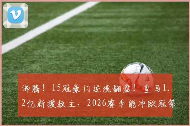 沸腾!15冠豪门逆境翻盘!皇马1.2亿新援救主,2026赛季能冲欧冠第16冠吗?_姆巴佩_贝林厄姆_马赛