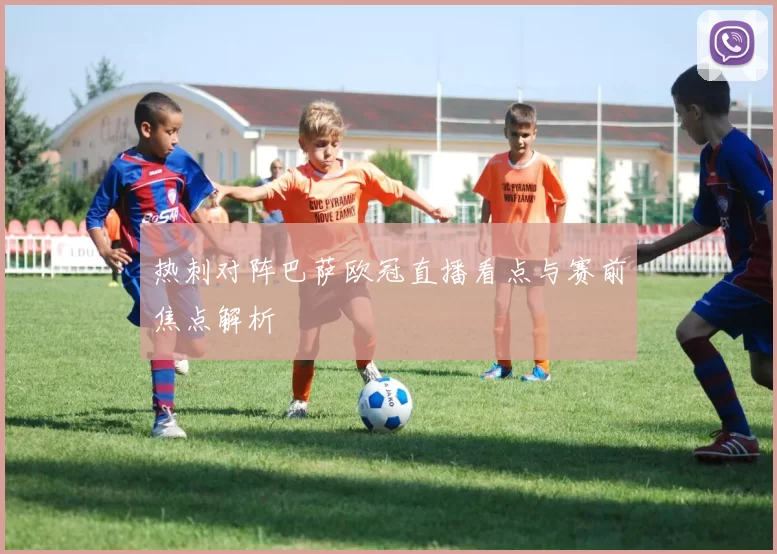 热刺对阵巴萨欧冠直播看点与赛前焦点解析