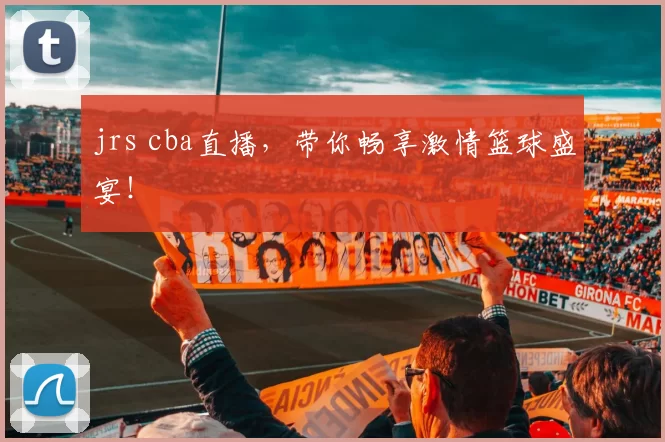 jrs cba直播，带你畅享激情篮球盛宴！