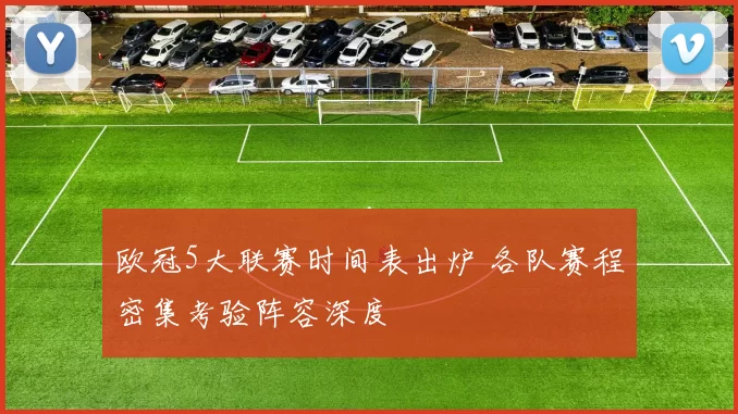 欧冠5大联赛时间表出炉 各队赛程密集考验阵容深度