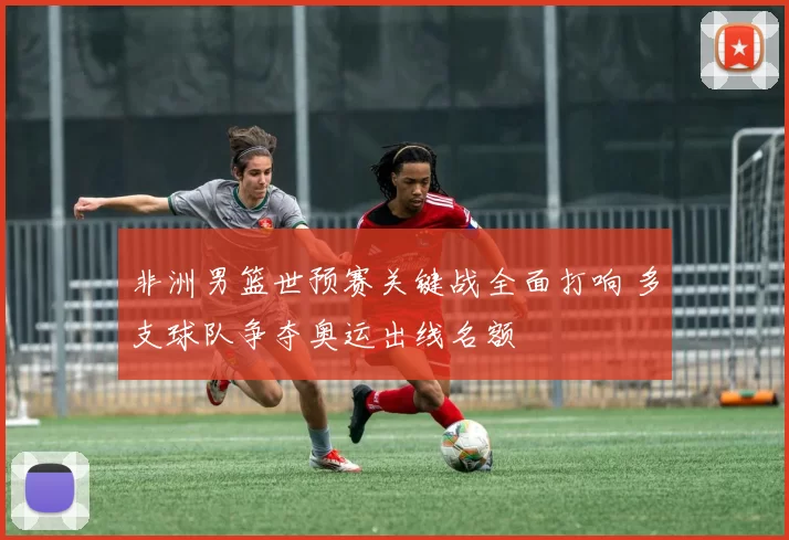 非洲男篮世预赛关键战全面打响 多支球队争夺奥运出线名额