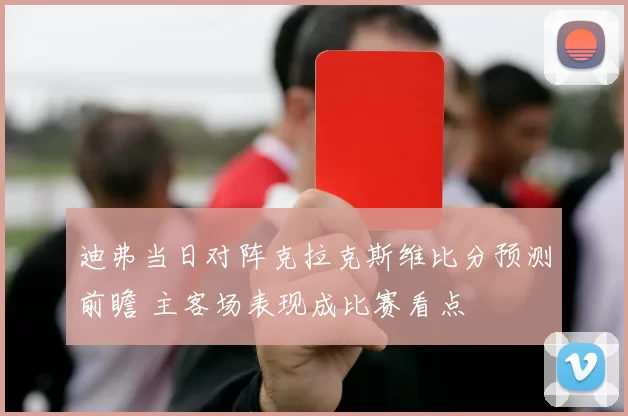 迪弗当日对阵克拉克斯维比分预测前瞻 主客场表现成比赛看点