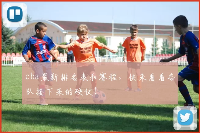 cba最新排名表和赛程，快来看看各队接下来的硬仗！