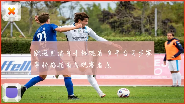 欧冠直播可手机观看 多平台同步赛事转播指南与观赛看点