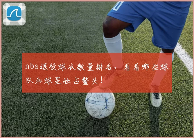 nba退役球衣数量排名，看看哪些球队和球星独占鳌头！