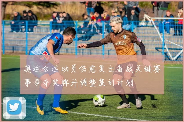 奥运会运动员伤愈复出备战关键赛事争夺奖牌并调整集训计划