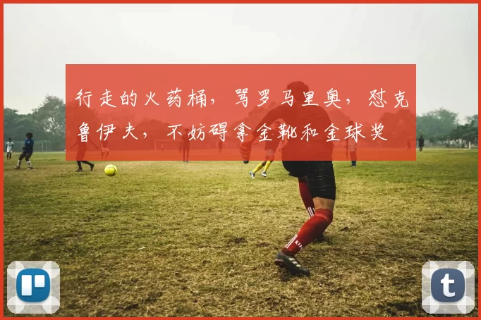 行走的火药桶，骂罗马里奥，怼克鲁伊夫，不妨碍拿金靴和金球奖