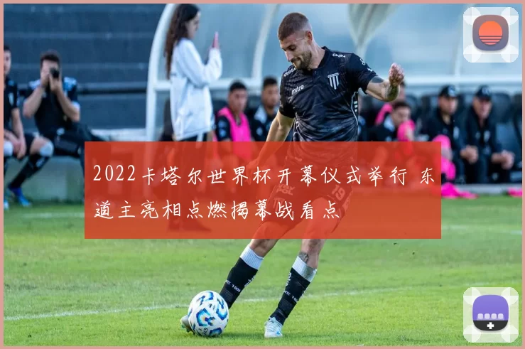 2022卡塔尔世界杯开幕仪式举行 东道主亮相点燃揭幕战看点