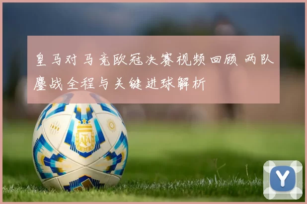 皇马对马竞欧冠决赛视频回顾 两队鏖战全程与关键进球解析