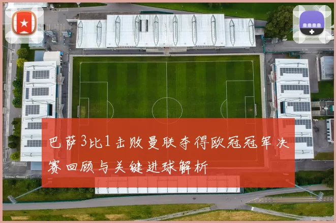 巴萨3比1击败曼联夺得欧冠冠军决赛回顾与关键进球解析