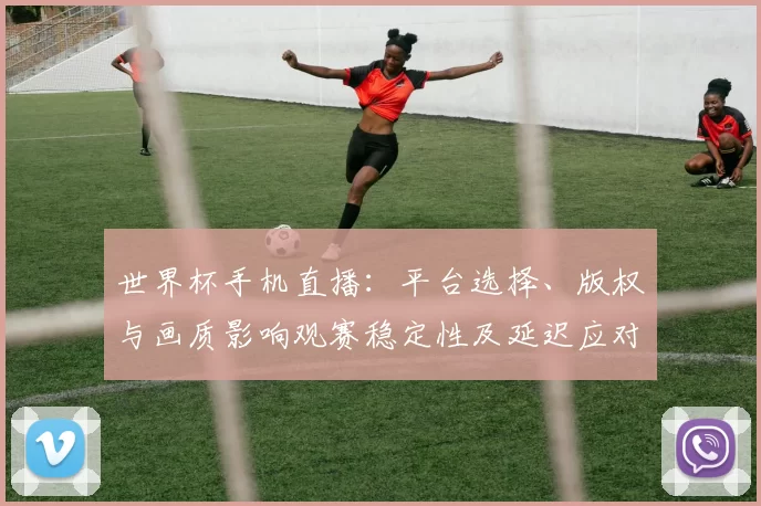 世界杯手机直播:平台选择、版权与画质影响观赛稳定性及延迟应对建议