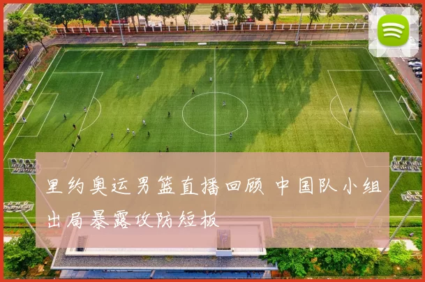 里约奥运男篮直播回顾 中国队小组出局暴露攻防短板