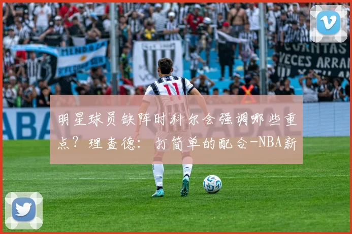 明星球员缺阵时科尔会强调哪些重点?理查德:打简单的配合-NBA新闻