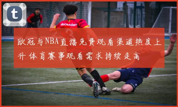 欧冠与NBA直播免费观看渠道热度上升 体育赛事观看需求持续走高