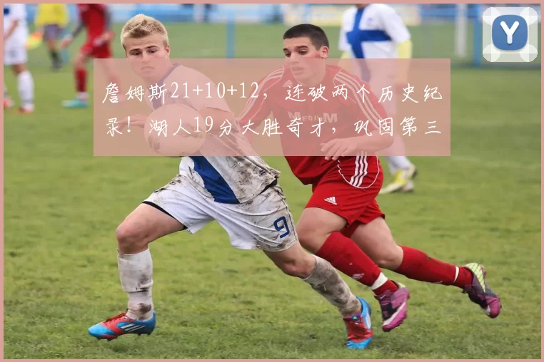 詹姆斯21+10+12，连破两个历史纪录！湖人19分大胜奇才，巩固第三