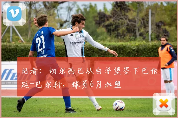 记者：切尔西已从白学堡签下巴伦廷-巴尔科，球员6月加盟