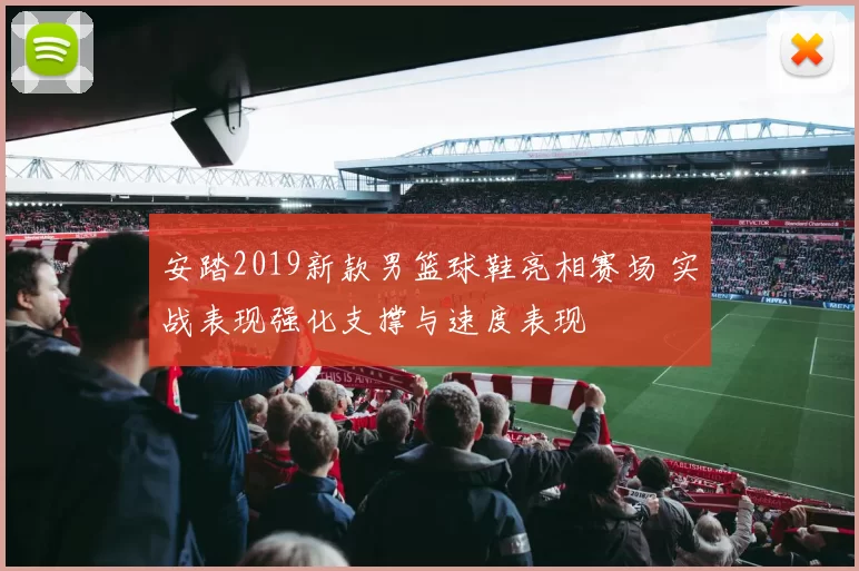 安踏2019新款男篮球鞋亮相赛场 实战表现强化支撑与速度表现