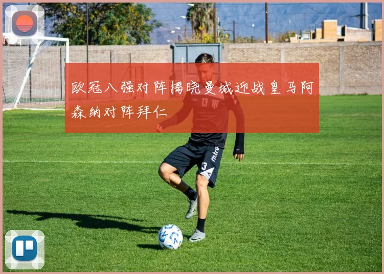 欧冠八强对阵揭晓曼城迎战皇马阿森纳对阵拜仁