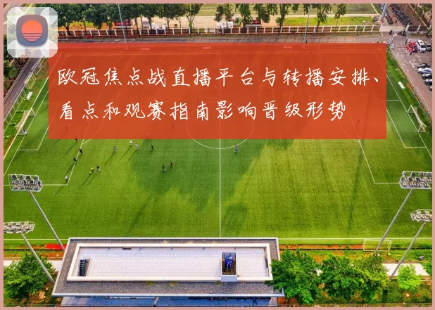 欧冠焦点战直播平台与转播安排、看点和观赛指南影响晋级形势